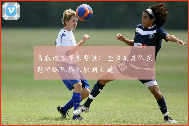 马威谈末节未登场：全力支持队友期待球队找到胜利之道