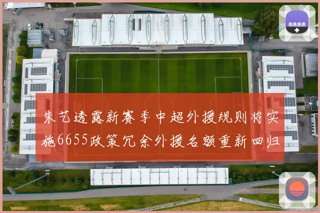 朱艺透露新赛季中超外援规则将实施6655政策冗余外援名额重新回归球队配置