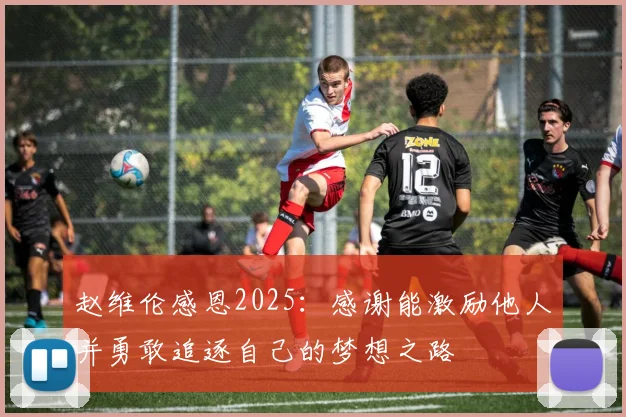 赵维伦感恩2025：感谢能激励他人并勇敢追逐自己的梦想之路