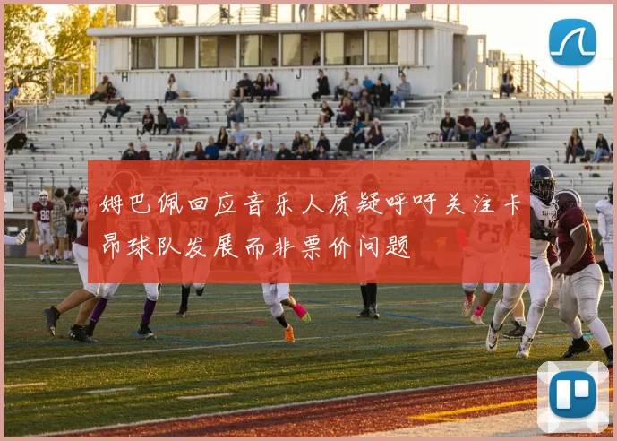姆巴佩回应音乐人质疑呼吁关注卡昂球队发展而非票价问题