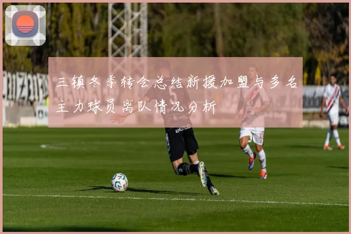 三镇冬季转会总结新援加盟与多名主力球员离队情况分析