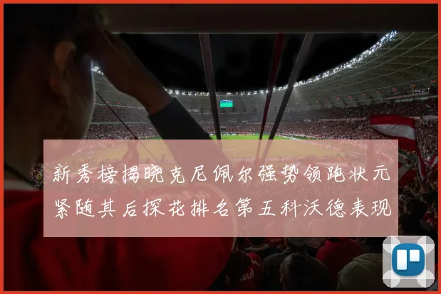 新秀榜揭晓克尼佩尔强势领跑状元紧随其后探花排名第五科沃德表现抢眼位列第三