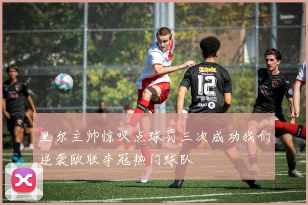 里尔主帅惊叹点球罚三次成功我们逆袭欧联夺冠热门球队