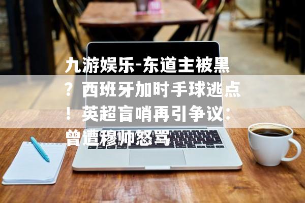 九游娱乐-东道主被黑？西班牙加时手球逃点！英超盲哨再引争议：曾遭穆帅怒骂